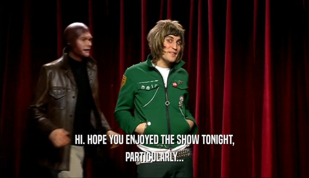 HI. HOPE YOU ENJOYED THE SHOW TONIGHT, PARTICULARLY... 