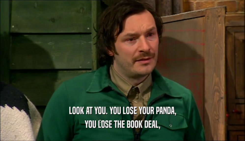 LOOK AT YOU. YOU LOSE YOUR PANDA,
 YOU LOSE THE BOOK DEAL,
 