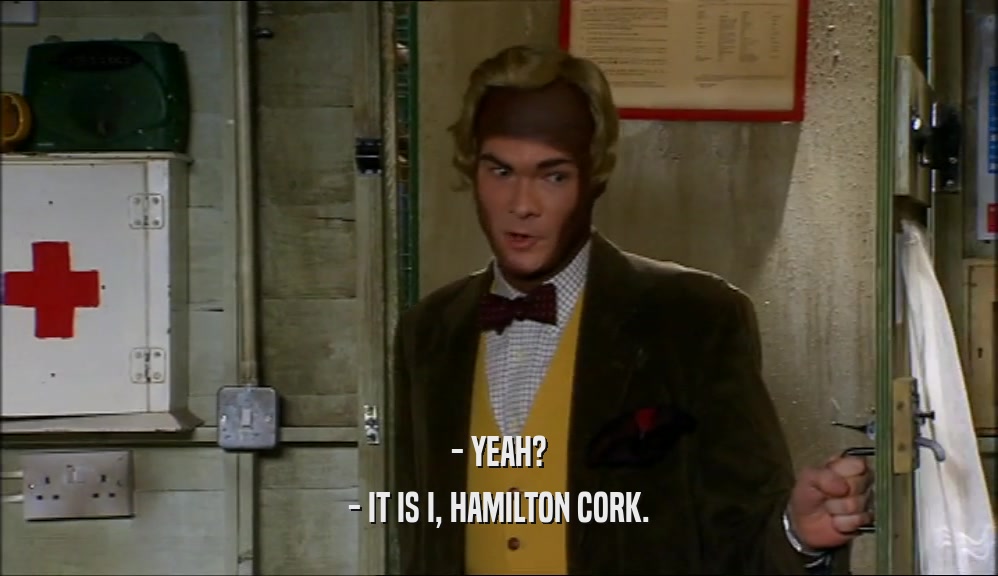 - YEAH? - IT IS I, HAMILTON CORK. 
