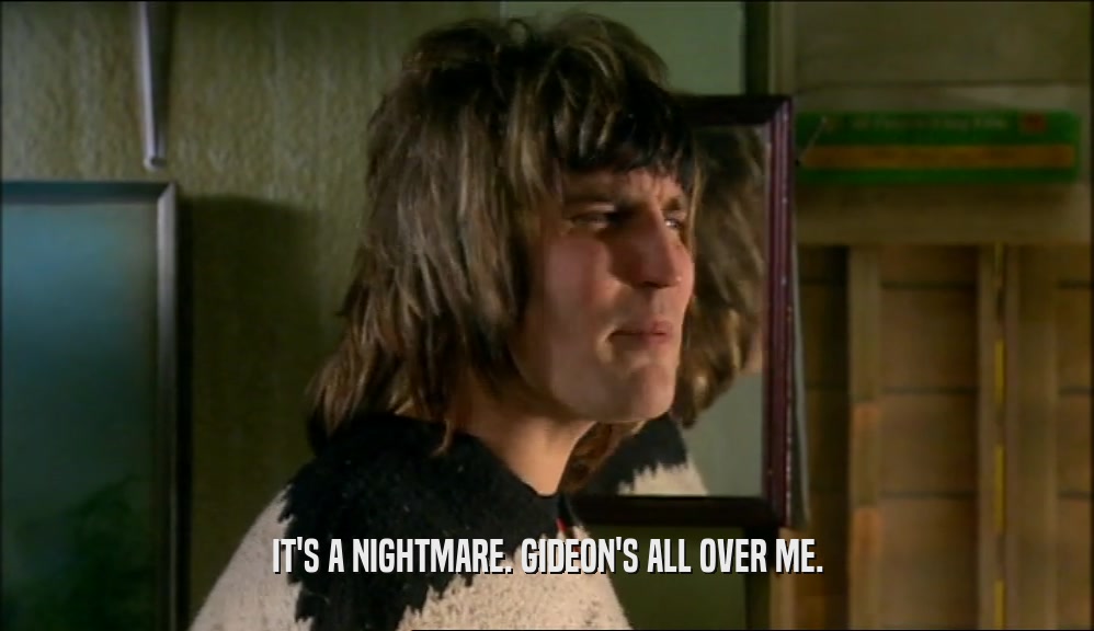 IT'S A NIGHTMARE. GIDEON'S ALL OVER ME.  