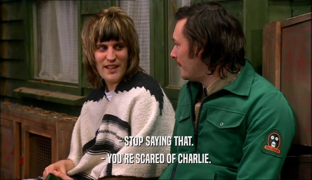 - STOP SAYING THAT.
 - YOU'RE SCARED OF CHARLIE.
 