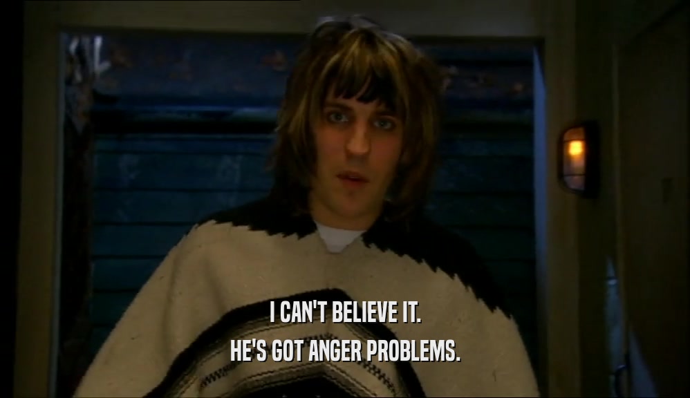 I CAN'T BELIEVE IT. HE'S GOT ANGER PROBLEMS. 