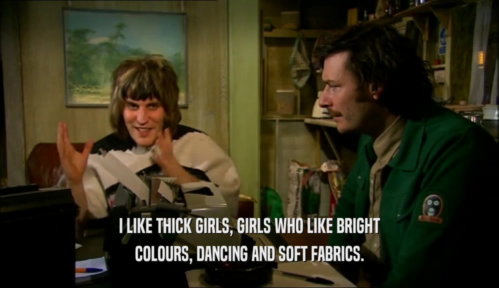 I LIKE THICK GIRLS, GIRLS WHO LIKE BRIGHT
 COLOURS, DANCING AND SOFT FABRICS.
 