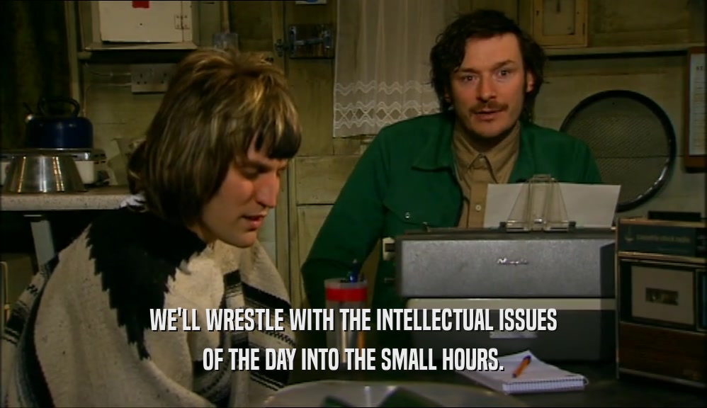 WE'LL WRESTLE WITH THE INTELLECTUAL ISSUES
 OF THE DAY INTO THE SMALL HOURS.
 
