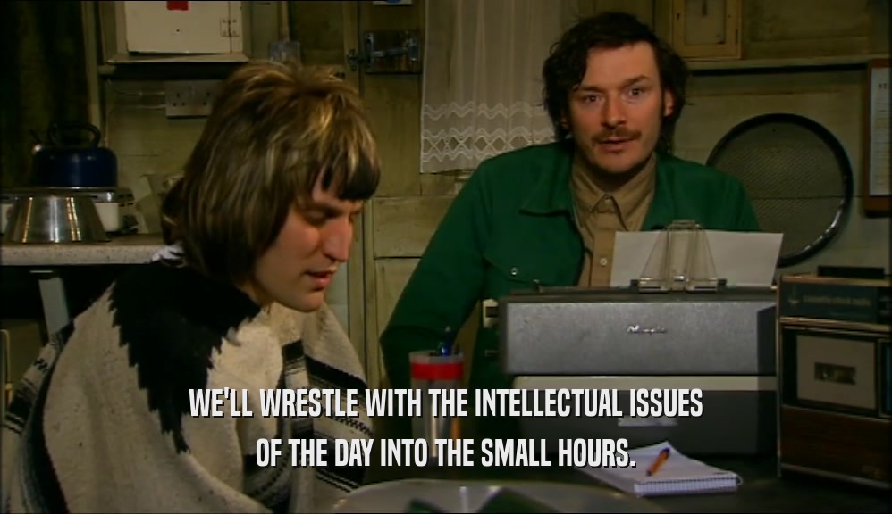 WE'LL WRESTLE WITH THE INTELLECTUAL ISSUES OF THE DAY INTO THE SMALL HOURS. 