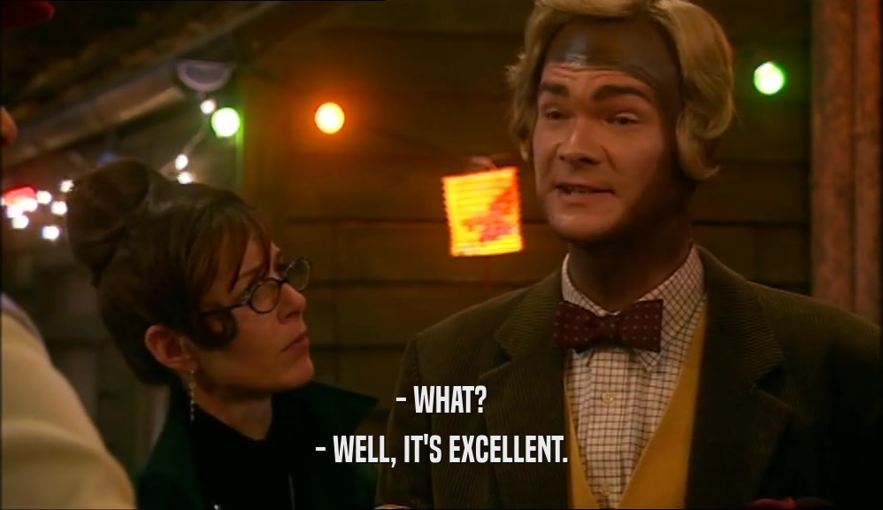 - WHAT? - WELL, IT'S EXCELLENT. 