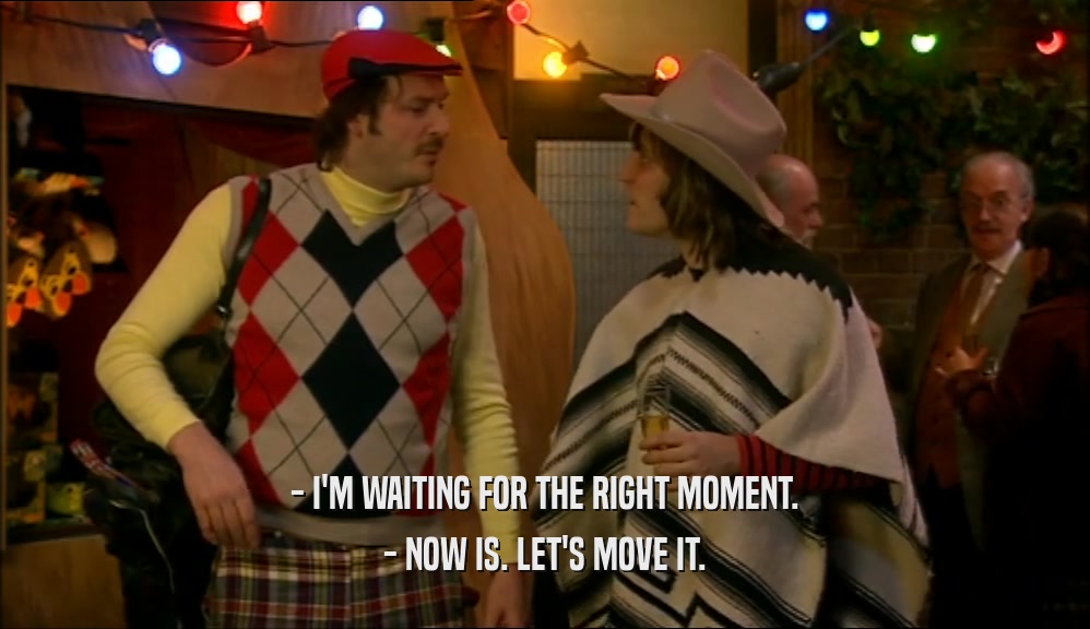 - I'M WAITING FOR THE RIGHT MOMENT. - NOW IS. LET'S MOVE IT. 
