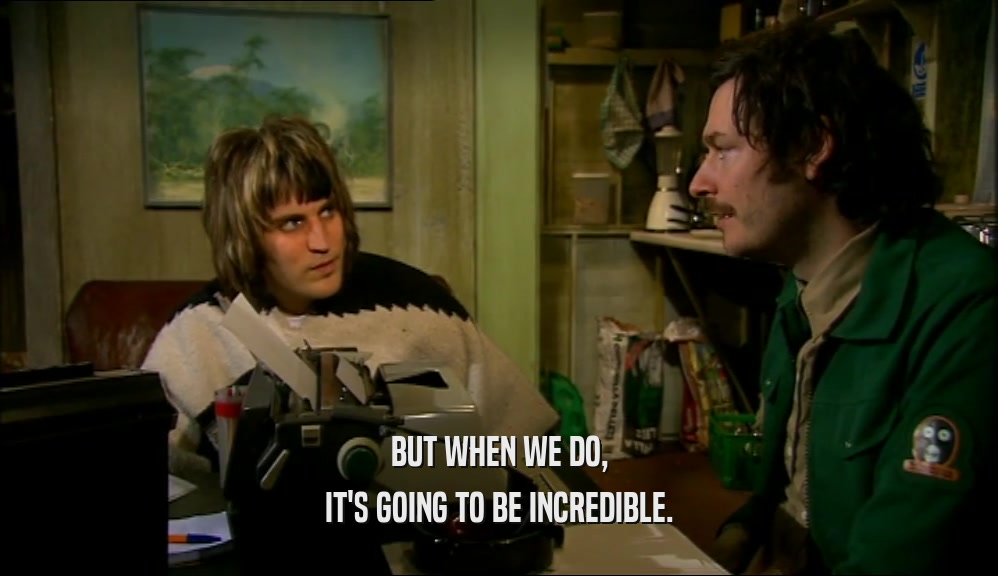 BUT WHEN WE DO, IT'S GOING TO BE INCREDIBLE. 