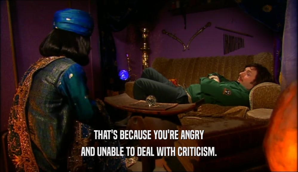 THAT'S BECAUSE YOU'RE ANGRY AND UNABLE TO DEAL WITH CRITICISM. 