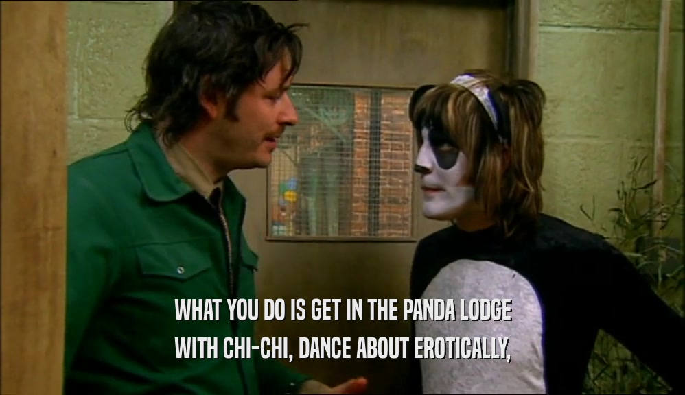 WHAT YOU DO IS GET IN THE PANDA LODGE WITH CHI-CHI, DANCE ABOUT EROTICALLY, 
