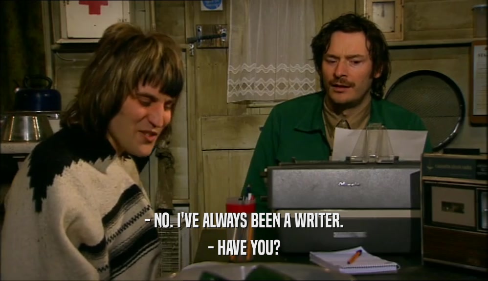 - NO. I'VE ALWAYS BEEN A WRITER. - HAVE YOU? 