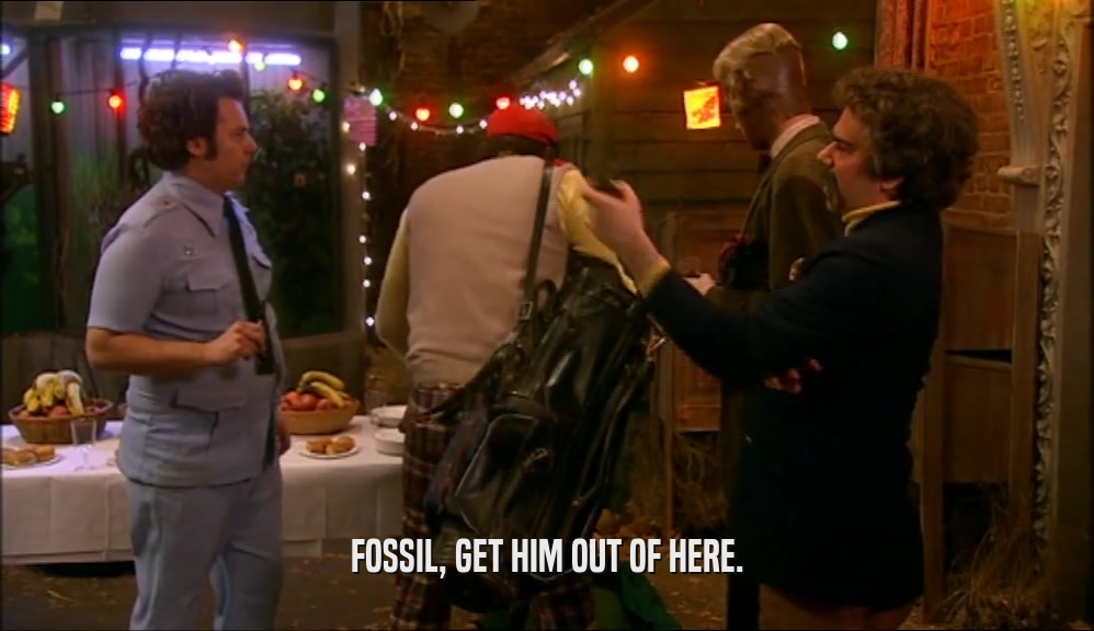 FOSSIL, GET HIM OUT OF HERE.  