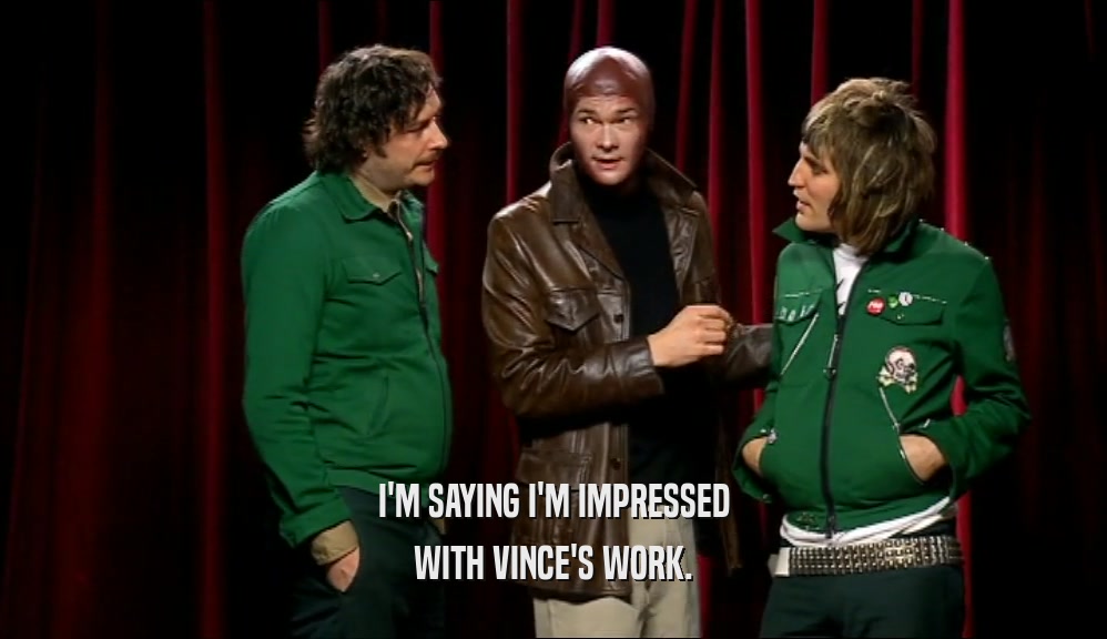 I'M SAYING I'M IMPRESSED WITH VINCE'S WORK. 