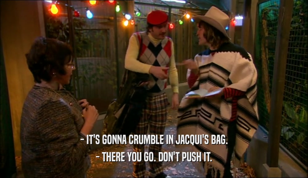 - IT'S GONNA CRUMBLE IN JACQUI'S BAG.
 - THERE YOU GO. DON'T PUSH IT.
 