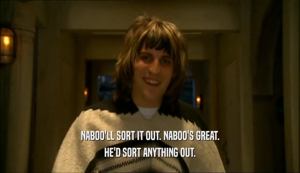 NABOO'LL SORT IT OUT. NABOO'S GREAT.
 HE'D SORT ANYTHING OUT.
 