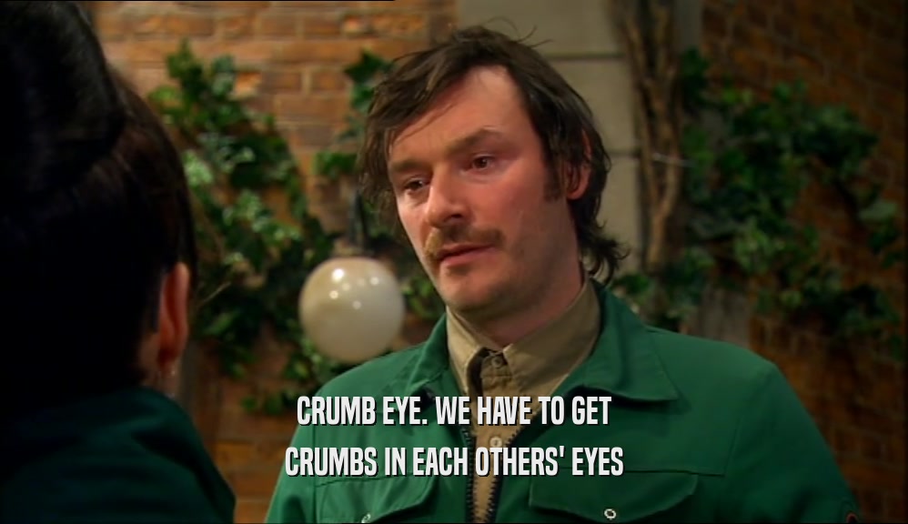 CRUMB EYE. WE HAVE TO GET CRUMBS IN EACH OTHERS' EYES 