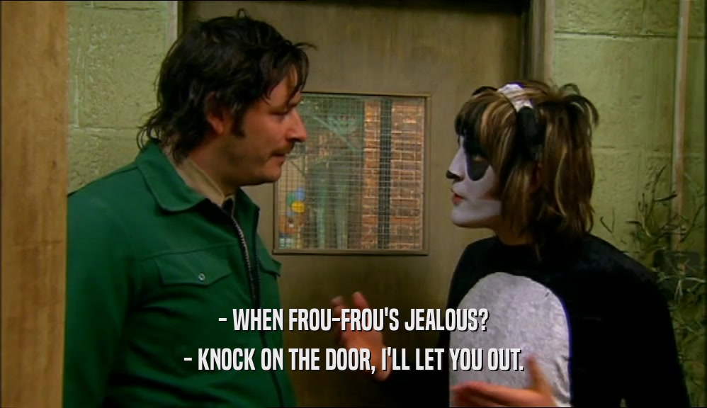 - WHEN FROU-FROU'S JEALOUS? - KNOCK ON THE DOOR, I'LL LET YOU OUT. 