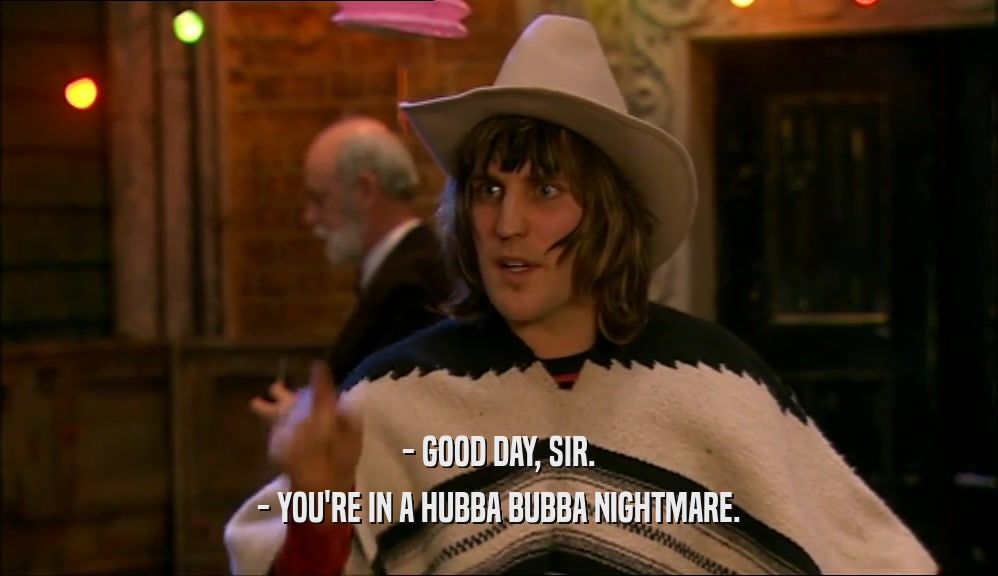 - GOOD DAY, SIR. - YOU'RE IN A HUBBA BUBBA NIGHTMARE. 
