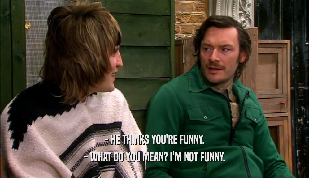 - HE THINKS YOU'RE FUNNY. - WHAT DO YOU MEAN? I'M NOT FUNNY. 