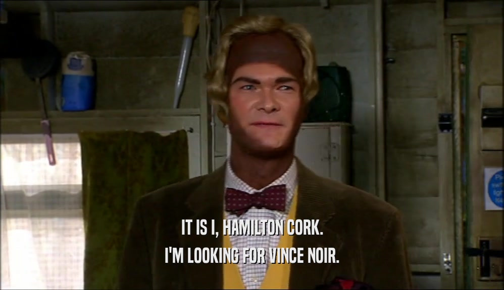 IT IS I, HAMILTON CORK.
 I'M LOOKING FOR VINCE NOIR.
 