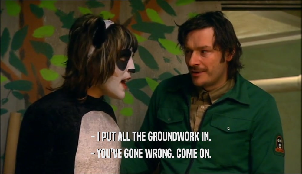 - I PUT ALL THE GROUNDWORK IN. - YOU'VE GONE WRONG. COME ON. 