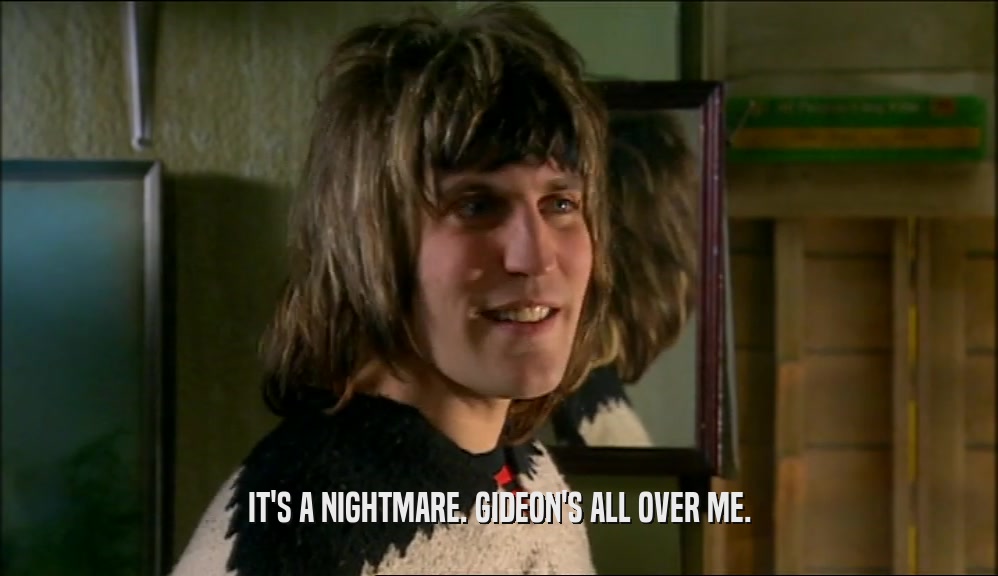 IT'S A NIGHTMARE. GIDEON'S ALL OVER ME.  