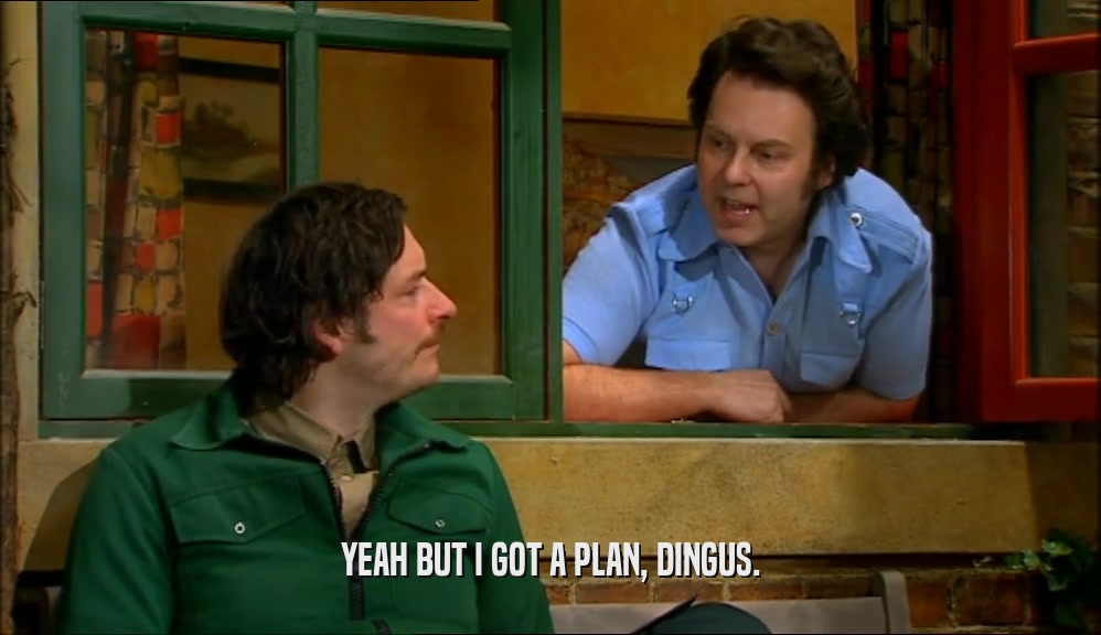 YEAH BUT I GOT A PLAN, DINGUS.  