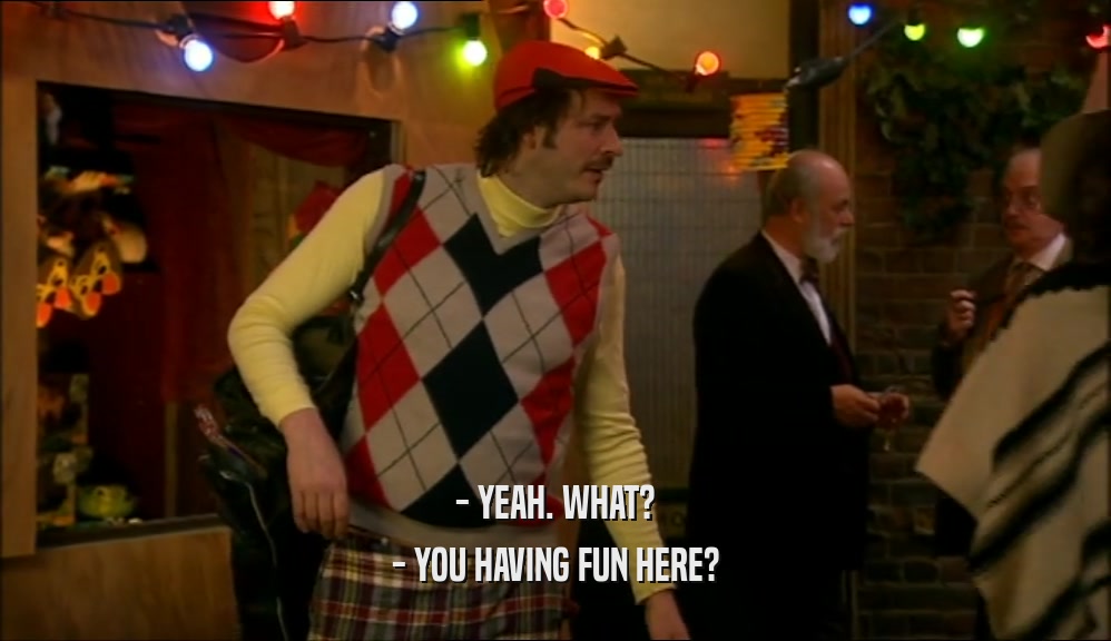 - YEAH. WHAT? - YOU HAVING FUN HERE? 