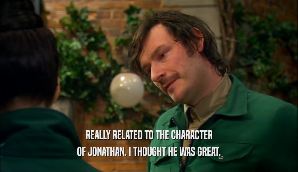 REALLY RELATED TO THE CHARACTER
 OF JONATHAN. I THOUGHT HE WAS GREAT.
 