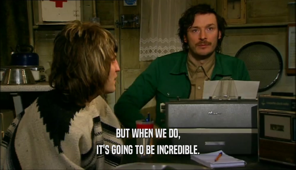 BUT WHEN WE DO, IT'S GOING TO BE INCREDIBLE. 