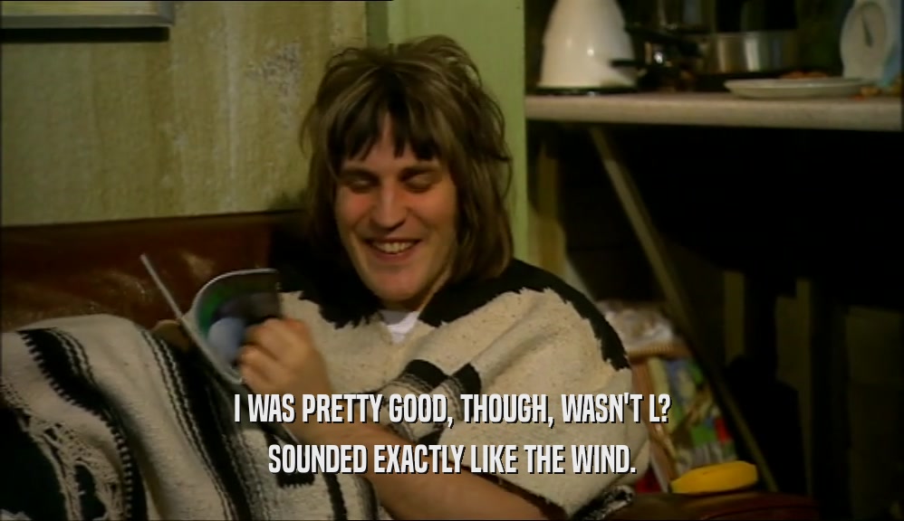 I WAS PRETTY GOOD, THOUGH, WASN'T L? SOUNDED EXACTLY LIKE THE WIND. 