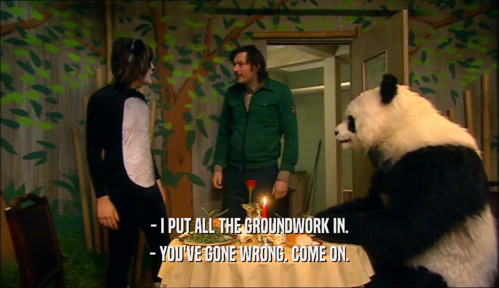 - I PUT ALL THE GROUNDWORK IN. - YOU'VE GONE WRONG. COME ON. 