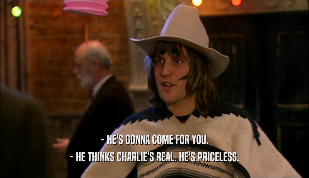 - HE'S GONNA COME FOR YOU. - HE THINKS CHARLIE'S REAL. HE'S PRICELESS. 