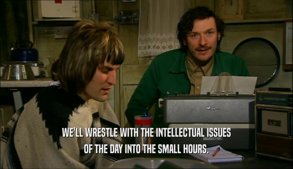 WE'LL WRESTLE WITH THE INTELLECTUAL ISSUES
 OF THE DAY INTO THE SMALL HOURS.
 
