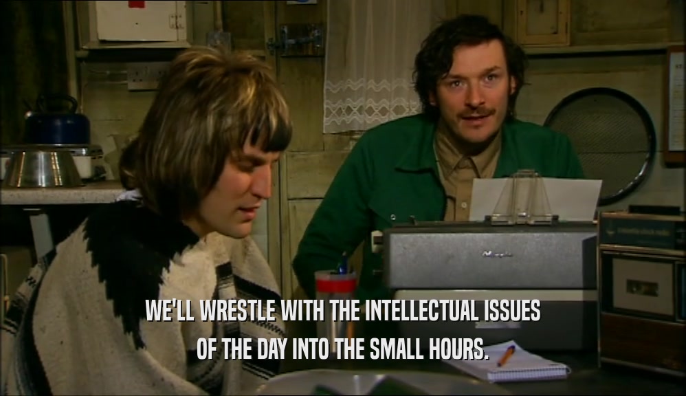 WE'LL WRESTLE WITH THE INTELLECTUAL ISSUES OF THE DAY INTO THE SMALL HOURS. 