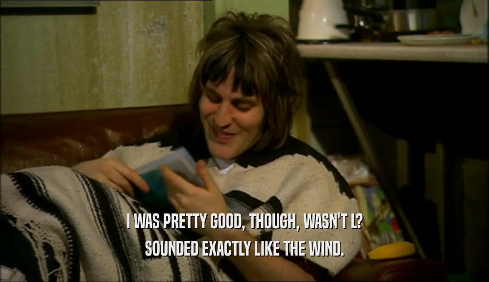 I WAS PRETTY GOOD, THOUGH, WASN'T L? SOUNDED EXACTLY LIKE THE WIND. 