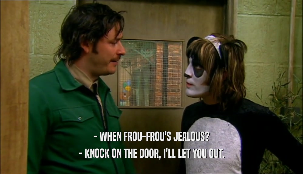 - WHEN FROU-FROU'S JEALOUS? - KNOCK ON THE DOOR, I'LL LET YOU OUT. 