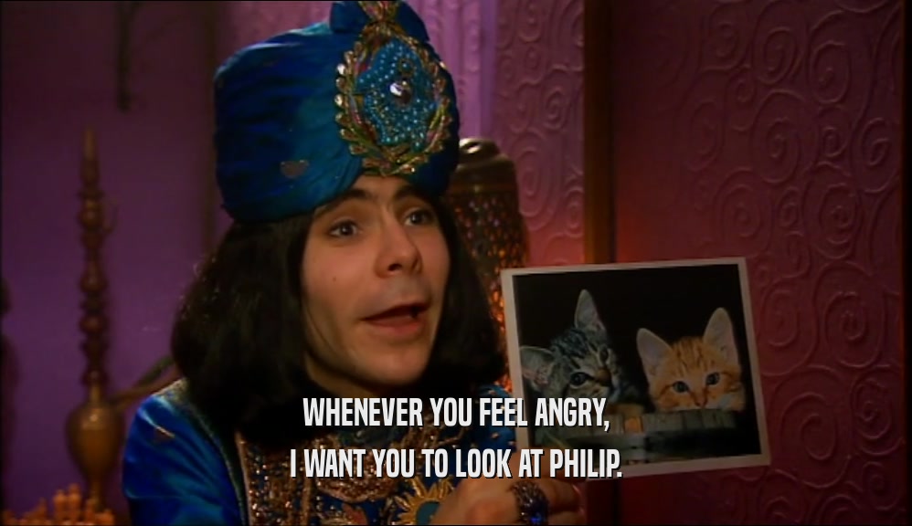 WHENEVER YOU FEEL ANGRY, I WANT YOU TO LOOK AT PHILIP. 