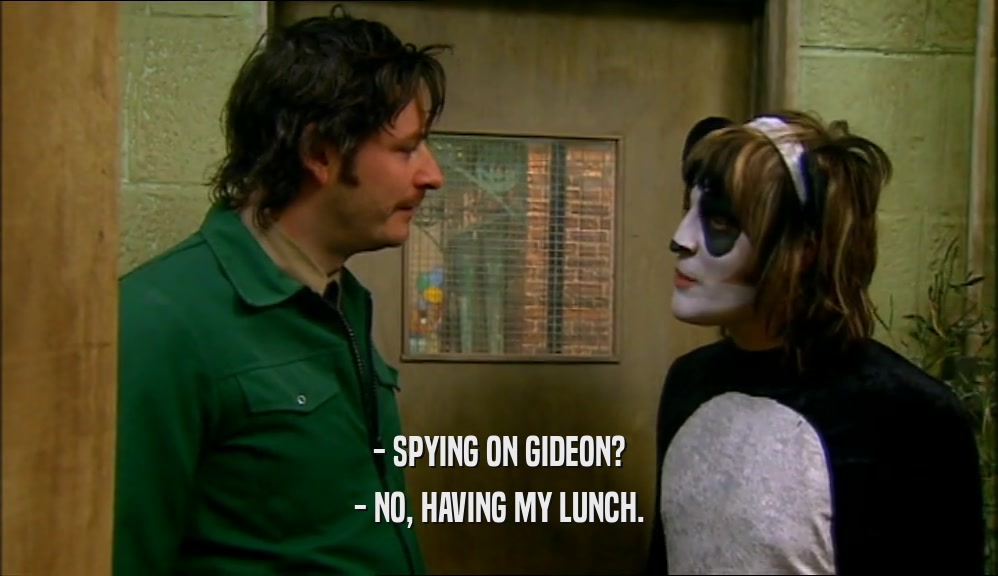- SPYING ON GIDEON? - NO, HAVING MY LUNCH. 