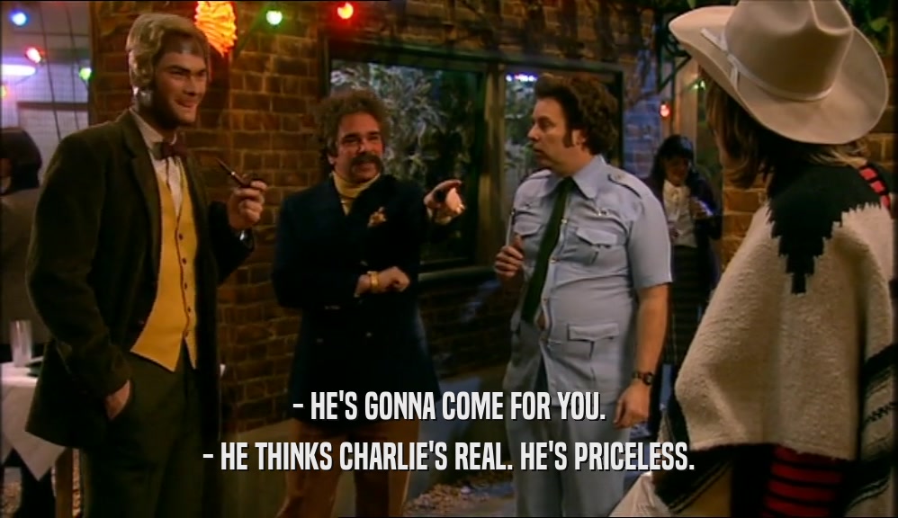 - HE'S GONNA COME FOR YOU. - HE THINKS CHARLIE'S REAL. HE'S PRICELESS. 