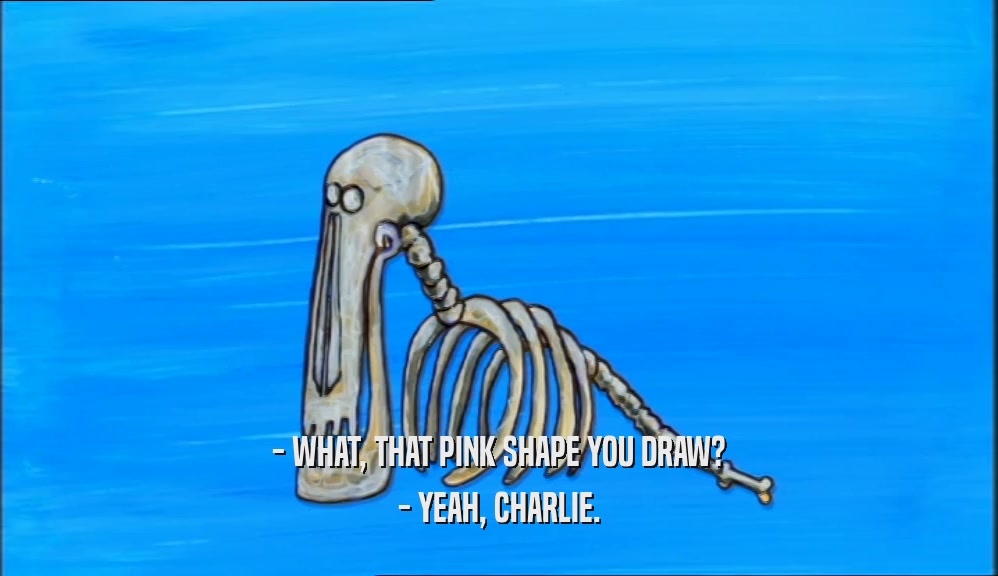 - WHAT, THAT PINK SHAPE YOU DRAW?
 - YEAH, CHARLIE.
 
