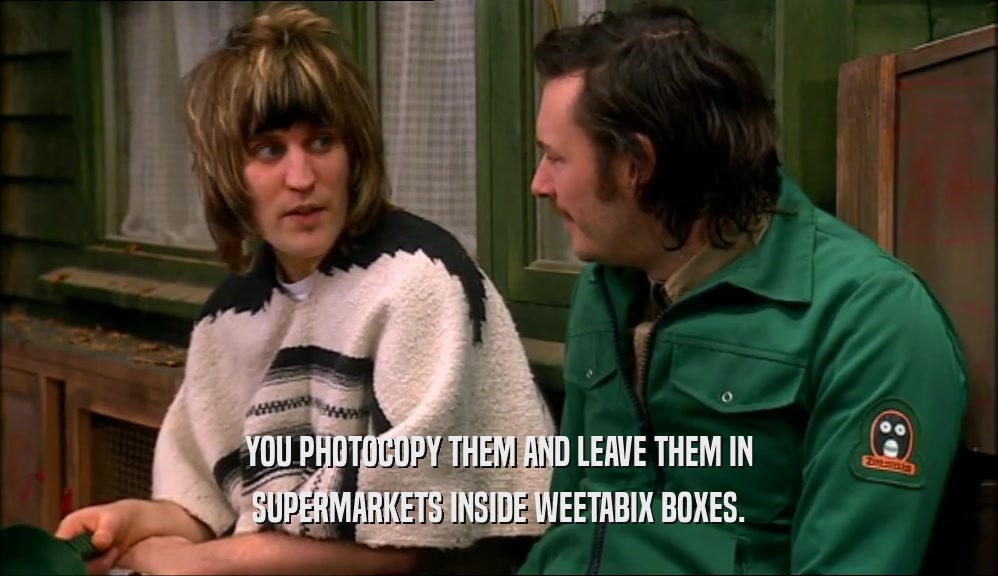 YOU PHOTOCOPY THEM AND LEAVE THEM IN SUPERMARKETS INSIDE WEETABIX BOXES. 