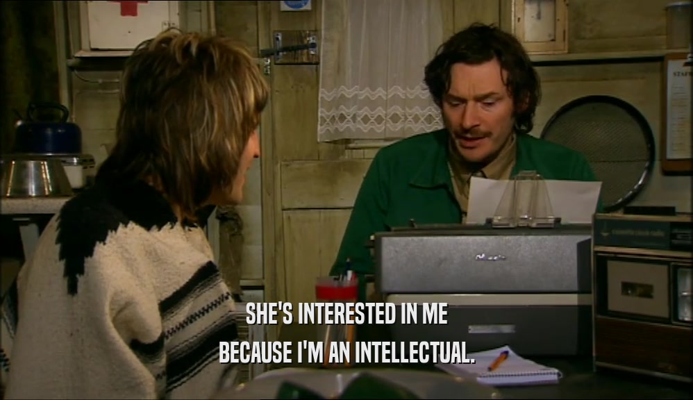 SHE'S INTERESTED IN ME BECAUSE I'M AN INTELLECTUAL. 