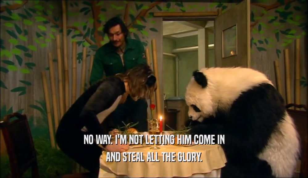 NO WAY. I'M NOT LETTING HIM COME IN AND STEAL ALL THE GLORY. 
