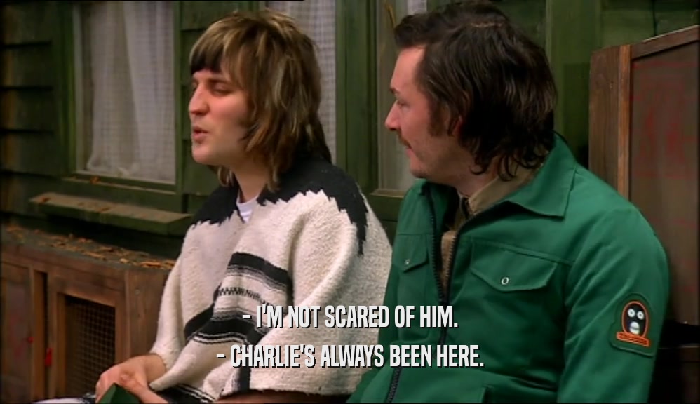 - I'M NOT SCARED OF HIM. - CHARLIE'S ALWAYS BEEN HERE. 