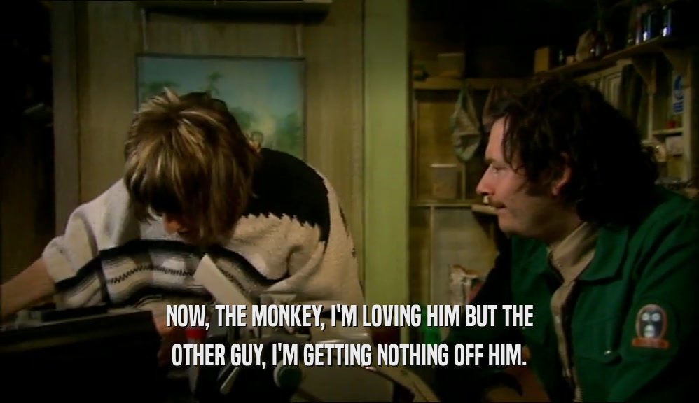 NOW, THE MONKEY, I'M LOVING HIM BUT THE OTHER GUY, I'M GETTING NOTHING OFF HIM. 