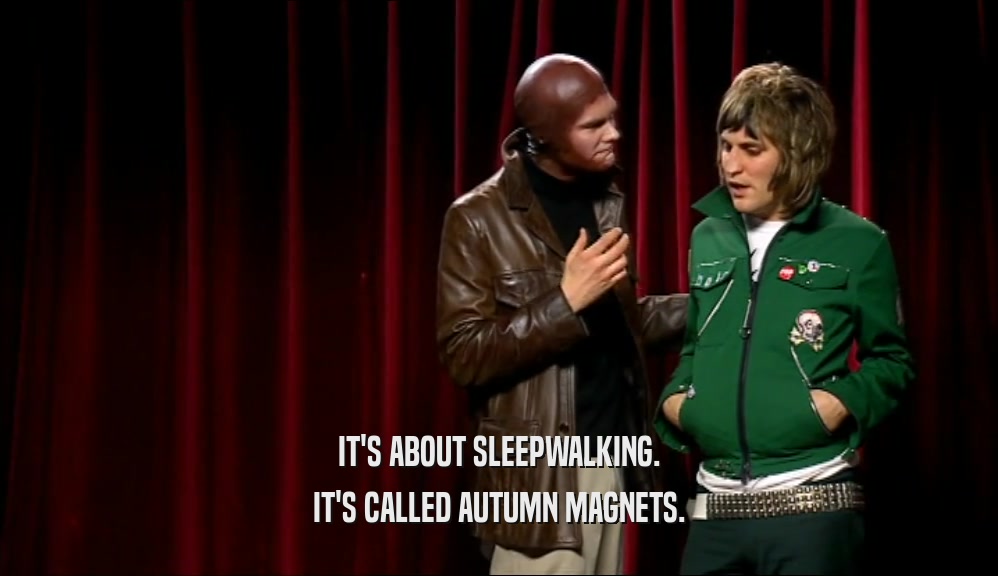 IT'S ABOUT SLEEPWALKING. IT'S CALLED AUTUMN MAGNETS. 