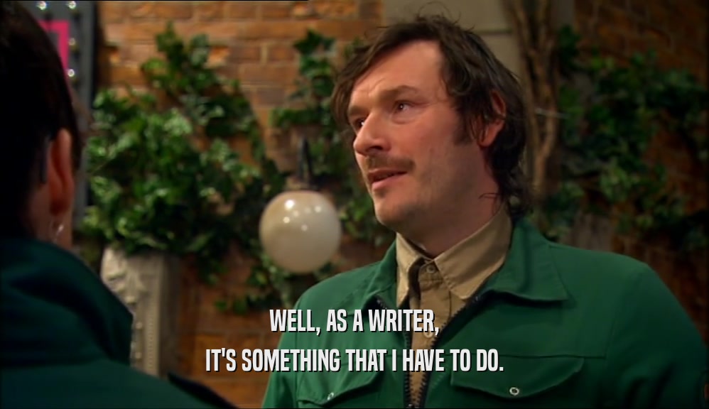 WELL, AS A WRITER, IT'S SOMETHING THAT I HAVE TO DO. 