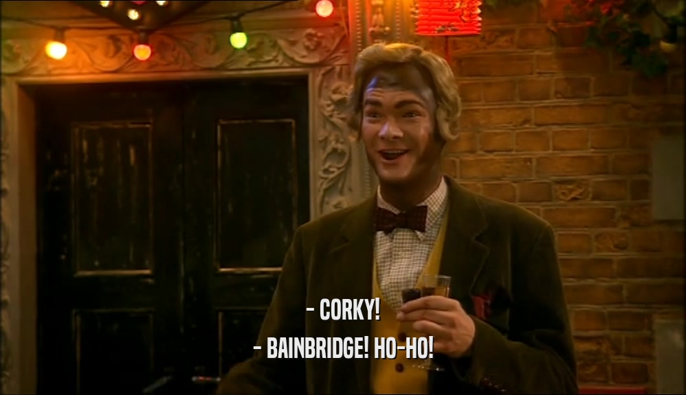 - CORKY!
 - BAINBRIDGE! HO-HO!
 