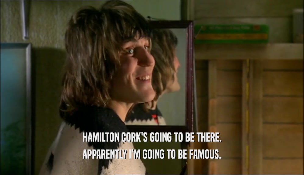 HAMILTON CORK'S GOING TO BE THERE. APPARENTLY I'M GOING TO BE FAMOUS. 